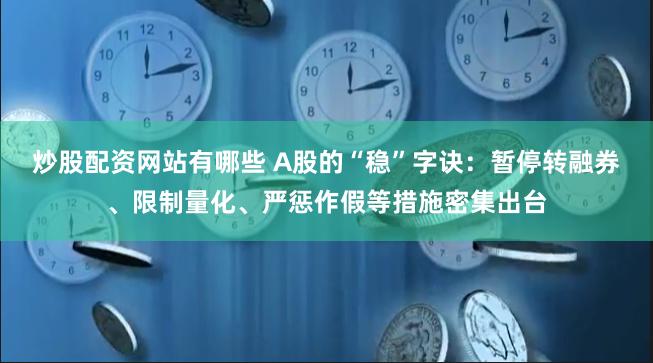 炒股配资网站有哪些 A股的“稳”字诀：暂停转融券、限制量化、严惩作假等措施密集出台