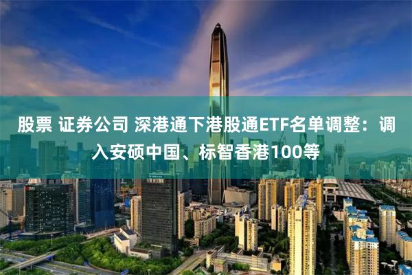 股票 证券公司 深港通下港股通ETF名单调整：调入安硕中国、标智香港100等