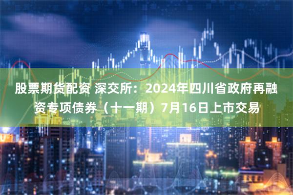 股票期货配资 深交所：2024年四川省政府再融资专项债券（十一期）7月16日上市交易