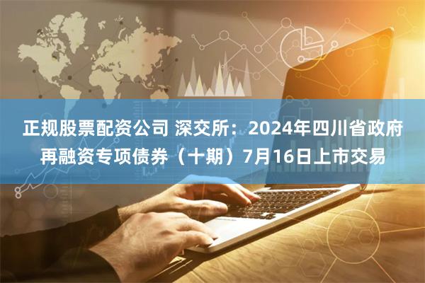 正规股票配资公司 深交所：2024年四川省政府再融资专项债券（十期）7月16日上市交易