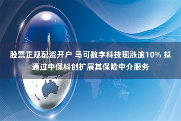 股票正规配资开户 马可数字科技现涨逾10% 拟通过中保科创扩展其保险中介服务