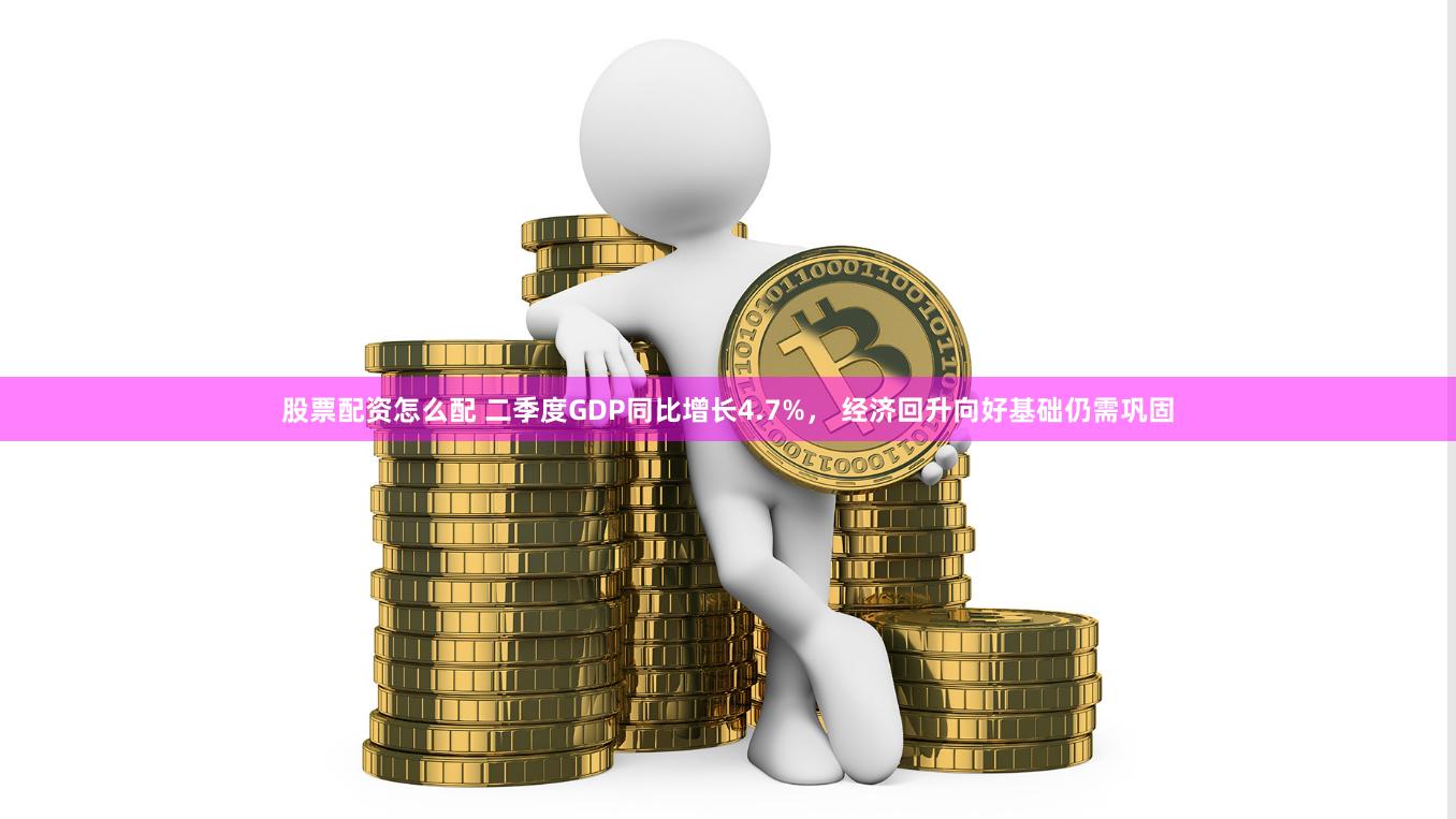 股票配资怎么配 二季度GDP同比增长4.7%， 经济回升向好基础仍需巩固