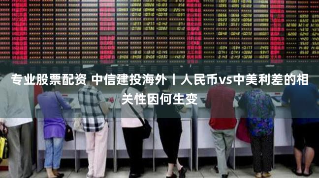 专业股票配资 中信建投海外丨人民币vs中美利差的相关性因何生变