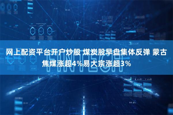 网上配资平台开户炒股 煤炭股早盘集体反弹 蒙古焦煤涨超4%易大宗涨超3%