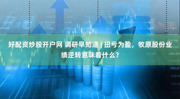 好配资炒股开户网 调研早知道 | 扭亏为盈，牧原股份业绩逆转意味着什么？