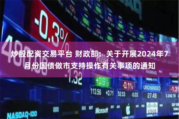 炒股配资交易平台 财政部：关于开展2024年7月份国债做市支持操作有关事项的通知
