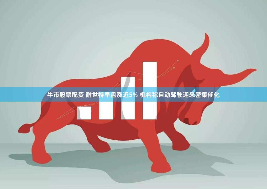牛市股票配资 耐世特早盘涨近5% 机构称自动驾驶迎来密集催化