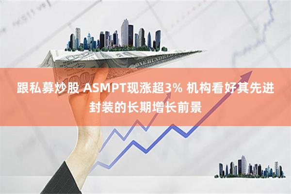 跟私募炒股 ASMPT现涨超3% 机构看好其先进封装的长期增长前景