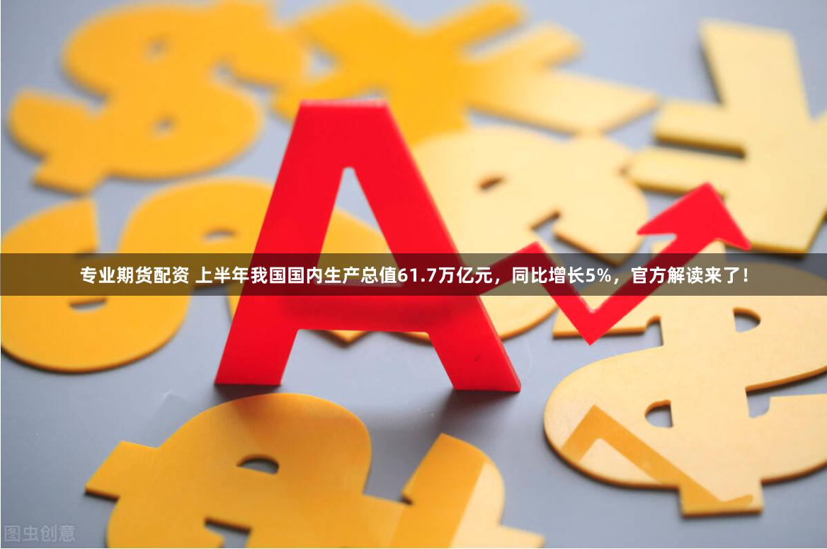 专业期货配资 上半年我国国内生产总值61.7万亿元，同比增长5%，官方解读来了！
