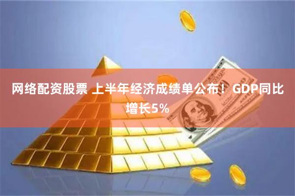 网络配资股票 上半年经济成绩单公布！GDP同比增长5%