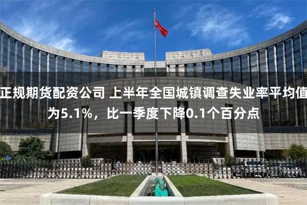 正规期货配资公司 上半年全国城镇调查失业率平均值为5.1%，比一季度下降0.1个百分点