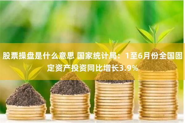 股票操盘是什么意思 国家统计局：1至6月份全国固定资产投资同比增长3.9%
