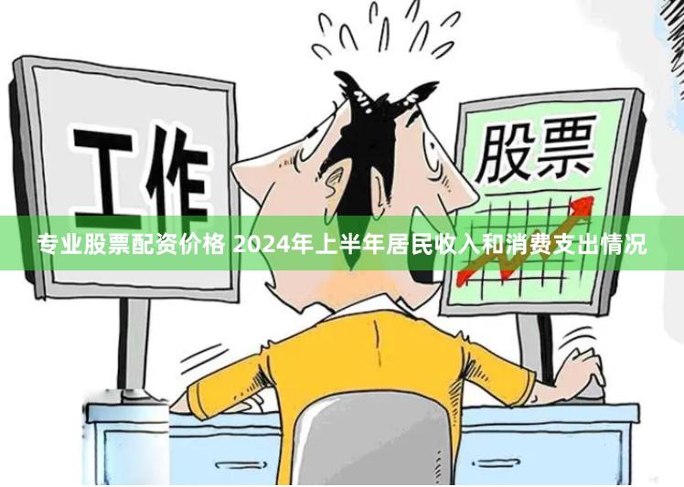 专业股票配资价格 2024年上半年居民收入和消费支出情况
