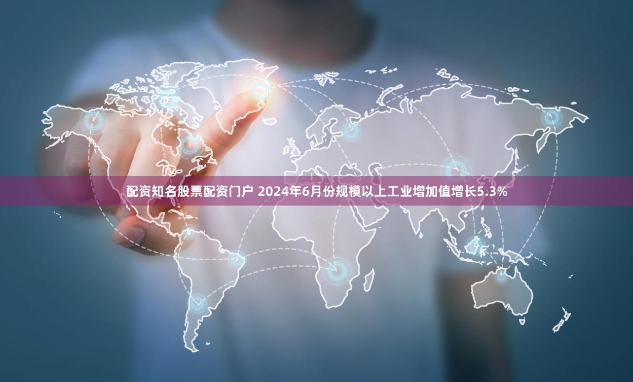 配资知名股票配资门户 2024年6月份规模以上工业增加值增长5.3%