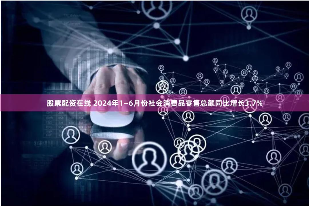 股票配资在线 2024年1—6月份社会消费品零售总额同比增长3.7%