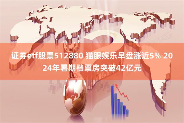 证券etf股票512880 猫眼娱乐早盘涨近5% 2024年暑期档票房突破42亿元