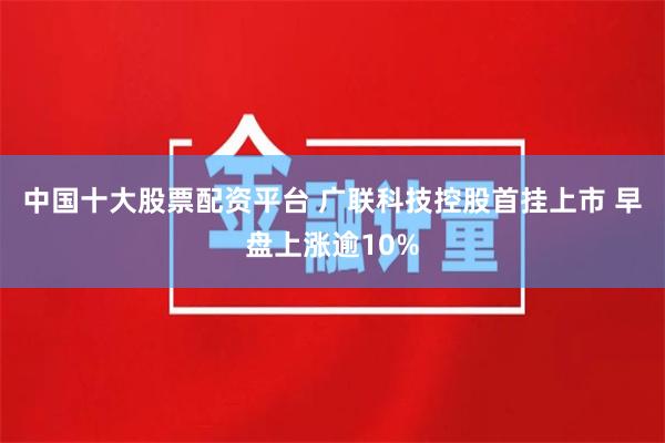 中国十大股票配资平台 广联科技控股首挂上市 早盘上涨逾10%