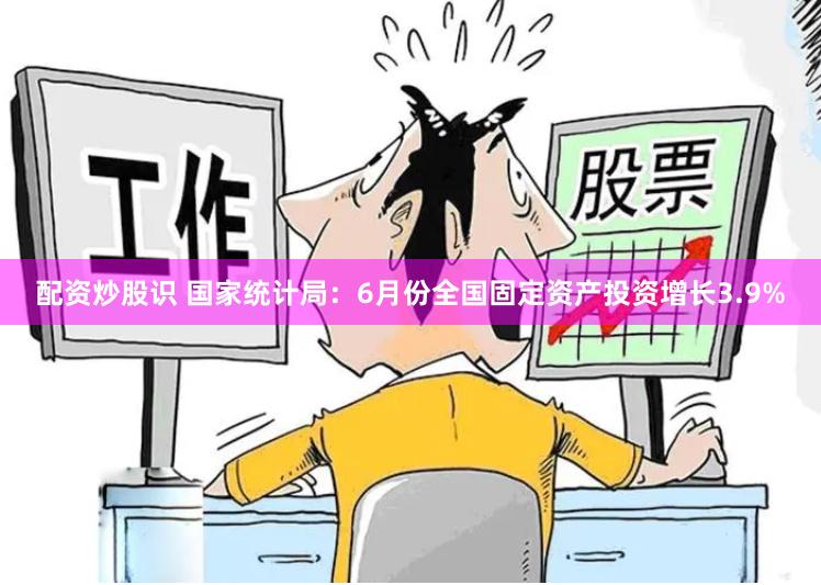配资炒股识 国家统计局：6月份全国固定资产投资增长3.9%