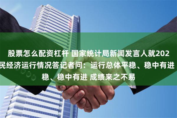 股票怎么配资杠杆 国家统计局新闻发言人就2024年上半年国民经济运行情况答记者问：运行总体平稳、稳中有进 成绩来之不易