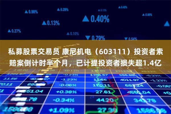 私募股票交易员 康尼机电（603111）投资者索赔案倒计时半个月，已计提投资者损失超1.4亿