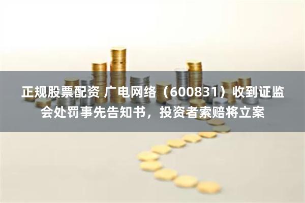 正规股票配资 广电网络（600831）收到证监会处罚事先告知书，投资者索赔将立案