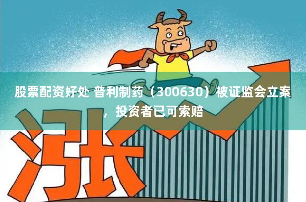股票配资好处 普利制药（300630）被证监会立案，投资者已可索赔