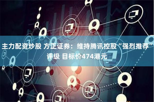 主力配资炒股 方正证券：维持腾讯控股“强烈推荐”评级 目标价474港元