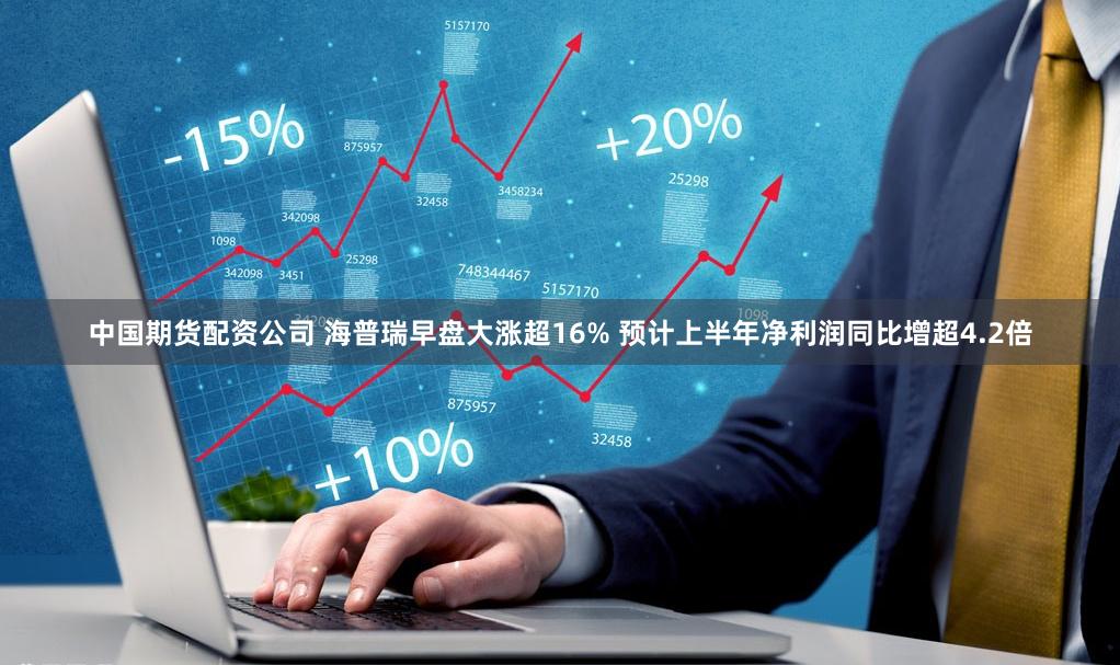 中国期货配资公司 海普瑞早盘大涨超16% 预计上半年净利润同比增超4.2倍