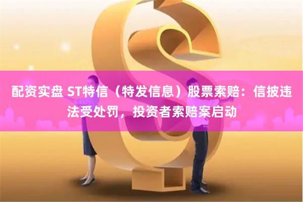 配资实盘 ST特信（特发信息）股票索赔：信披违法受处罚，投资者索赔案启动