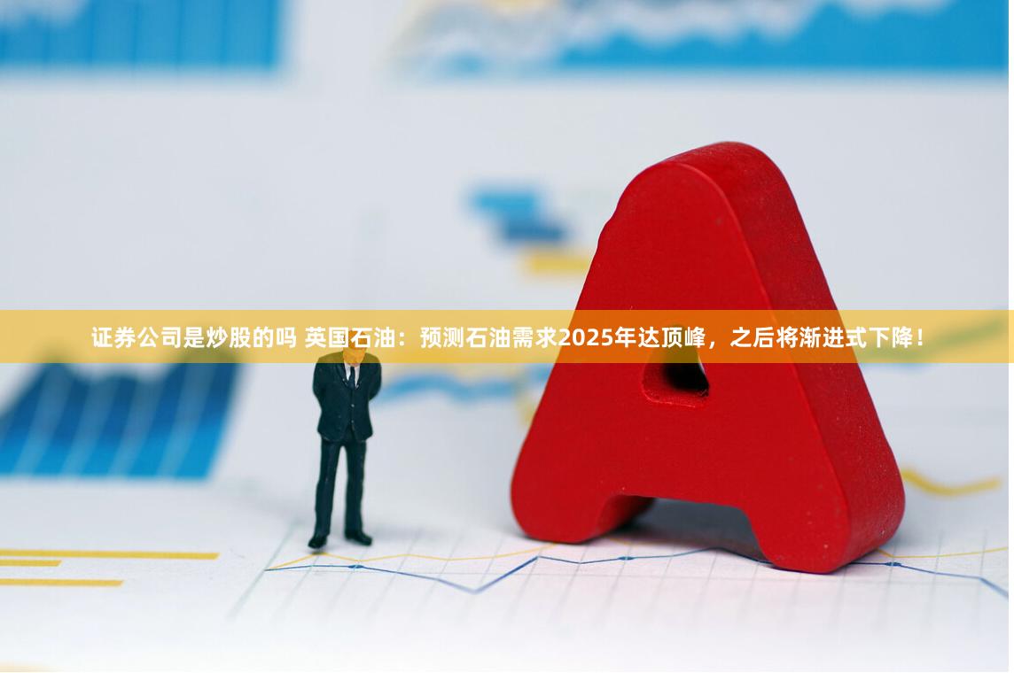 证券公司是炒股的吗 英国石油：预测石油需求2025年达顶峰，之后将渐进式下降！