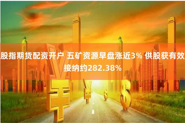 股指期货配资开户 五矿资源早盘涨近3% 供股获有效接纳约282.38%