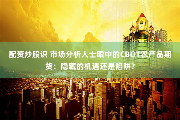 配资炒股识 市场分析人士眼中的CBOT农产品期货：隐藏的机遇还是陷阱？
