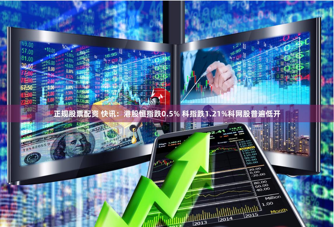 正规股票配资 快讯：港股恒指跌0.5% 科指跌1.21%科网股普遍低开