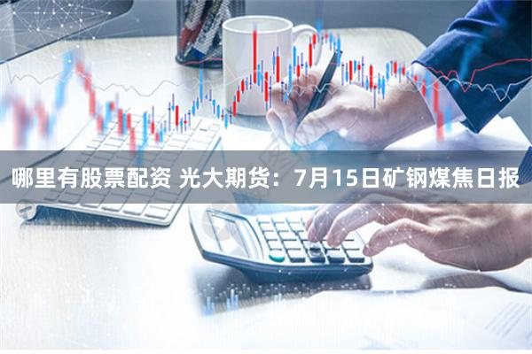 哪里有股票配资 光大期货：7月15日矿钢煤焦日报