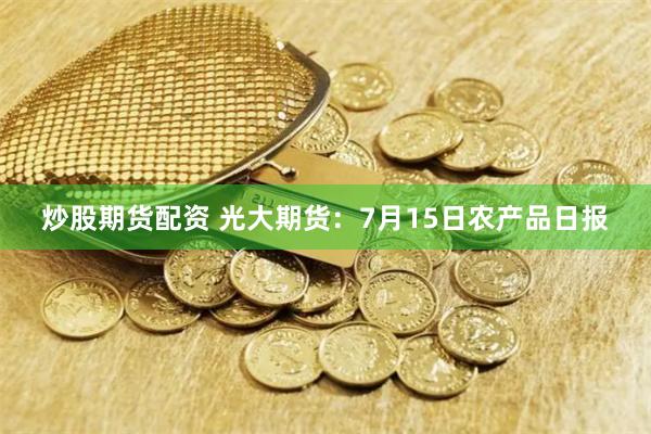 炒股期货配资 光大期货：7月15日农产品日报