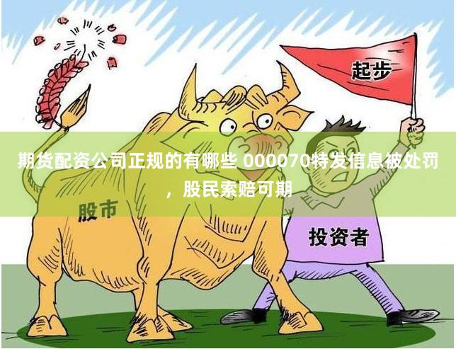 期货配资公司正规的有哪些 000070特发信息被处罚，股民索赔可期