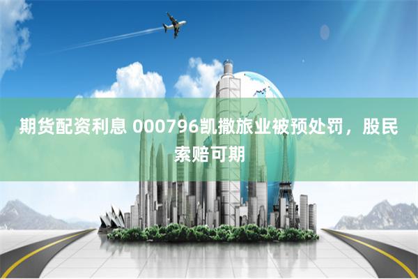 期货配资利息 000796凯撒旅业被预处罚，股民索赔可期