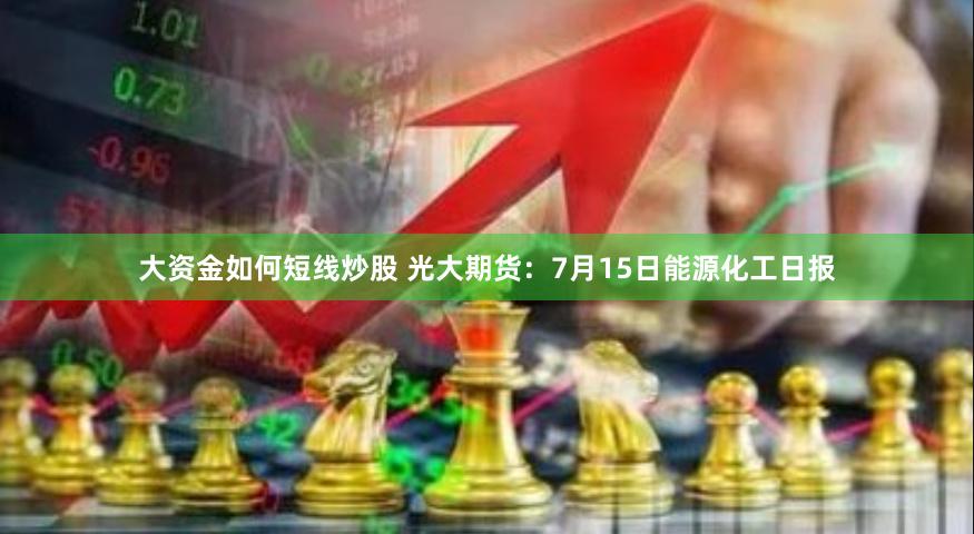 大资金如何短线炒股 光大期货：7月15日能源化工日报