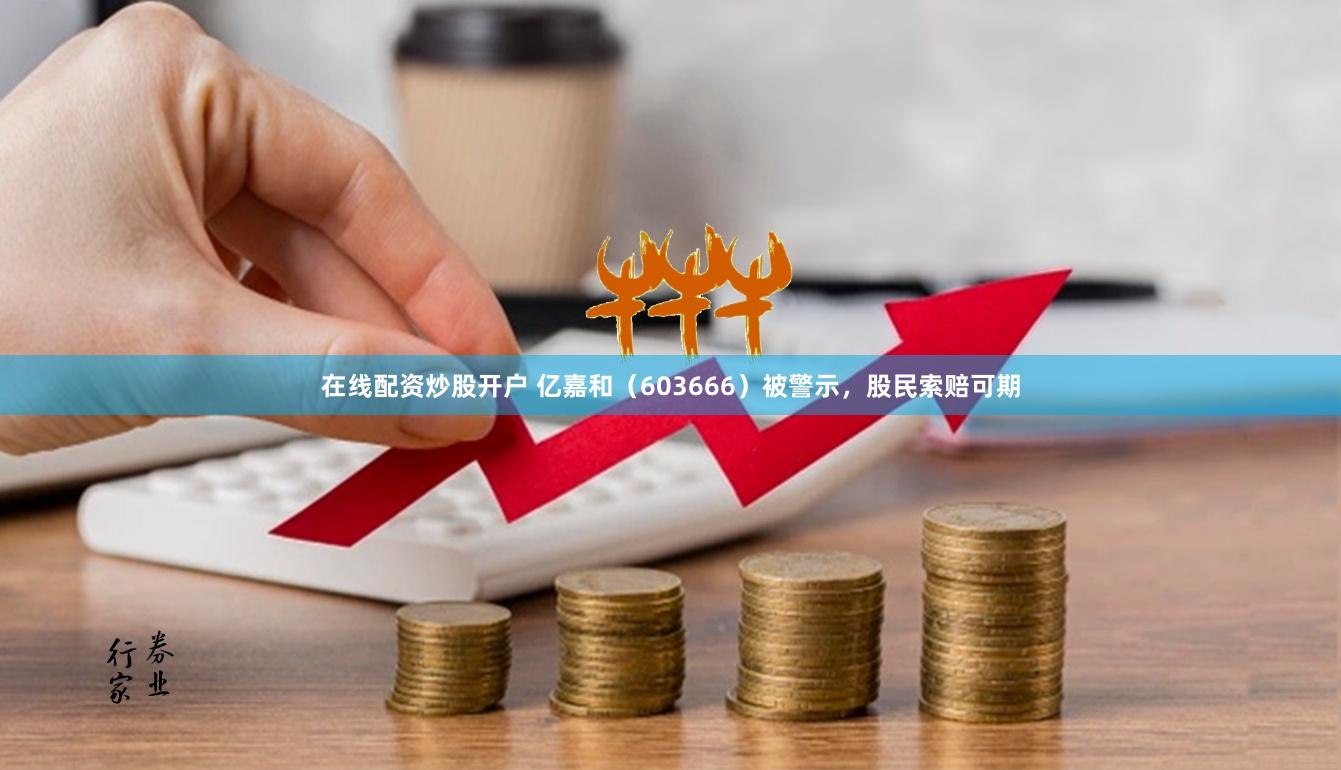 在线配资炒股开户 亿嘉和（603666）被警示，股民索赔可期