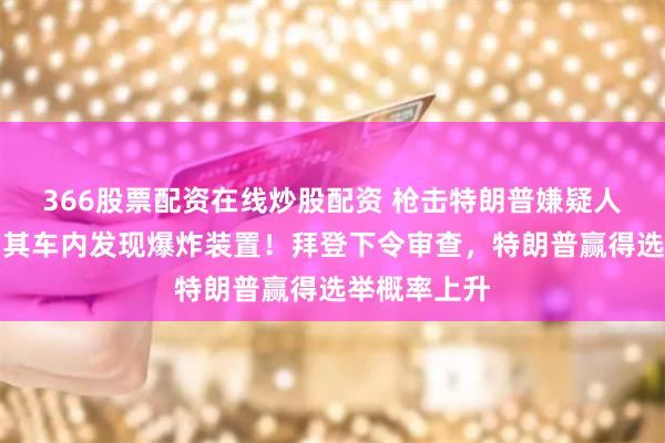 366股票配资在线炒股配资 枪击特朗普嫌疑人照片公开，其车内发现爆炸装置！拜登下令审查，特朗普赢得选举概率上升