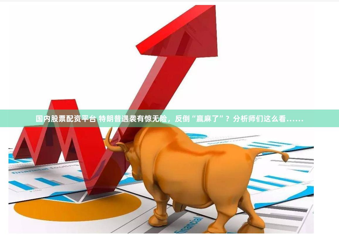 国内股票配资平台 特朗普遇袭有惊无险，反倒“赢麻了”？分析师们这么看……