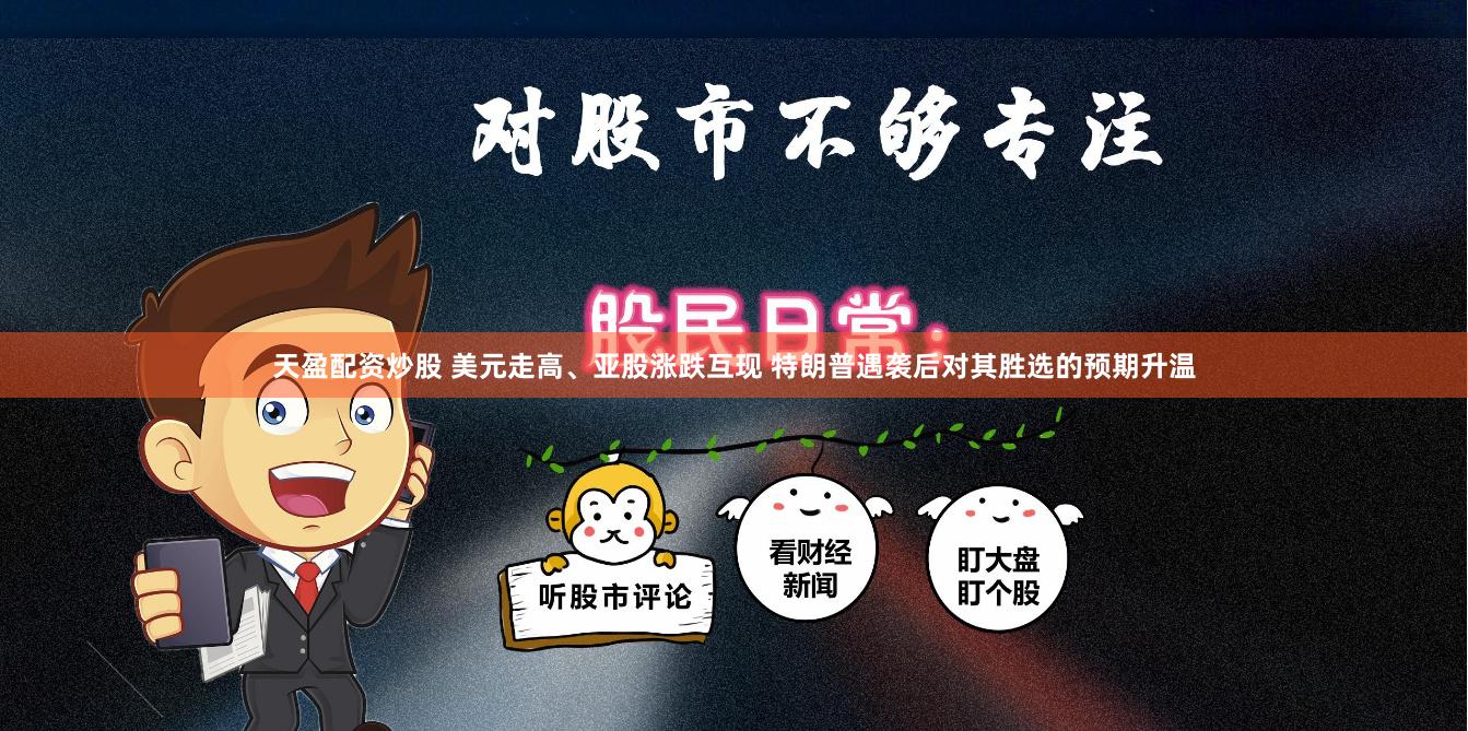 天盈配资炒股 美元走高、亚股涨跌互现 特朗普遇袭后对其胜选的预期升温