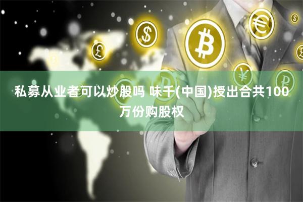 私募从业者可以炒股吗 味千(中国)授出合共100万份购股权