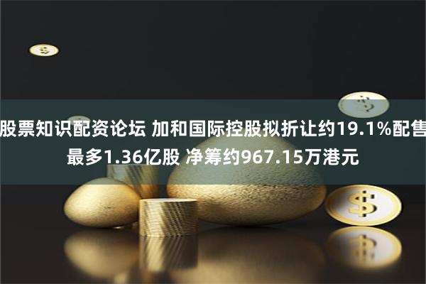 股票知识配资论坛 加和国际控股拟折让约19.1%配售最多1.36亿股 净筹约967.15万港元
