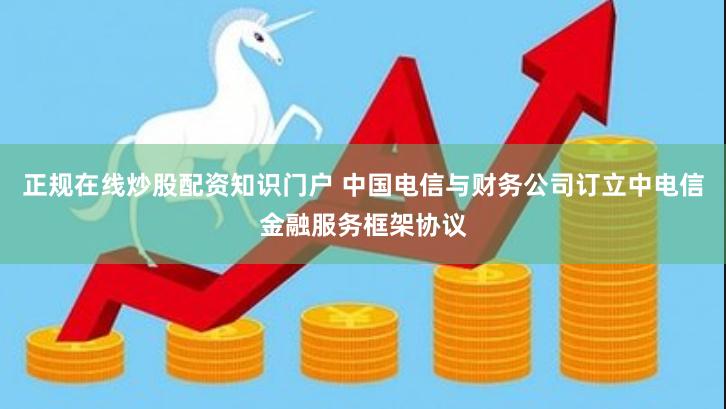 正规在线炒股配资知识门户 中国电信与财务公司订立中电信金融服务框架协议