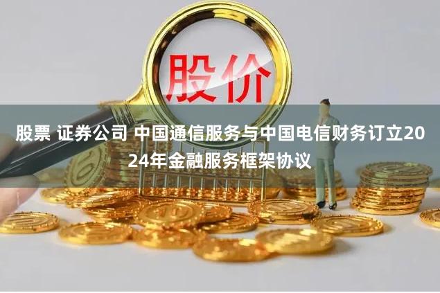 股票 证券公司 中国通信服务与中国电信财务订立2024年金融服务框架协议