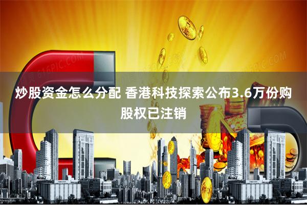 炒股资金怎么分配 香港科技探索公布3.6万份购股权已注销