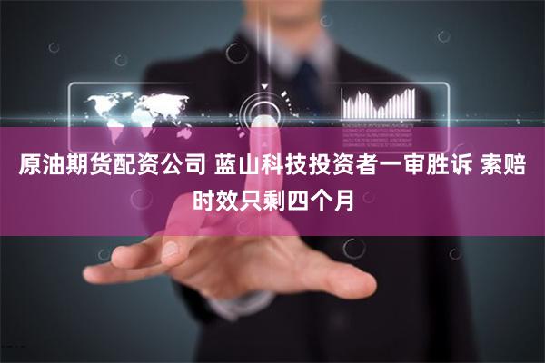 原油期货配资公司 蓝山科技投资者一审胜诉 索赔时效只剩四个月