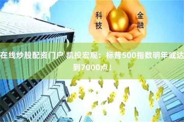 在线炒股配资门户 凯投宏观：标普500指数明年或达到7000点！