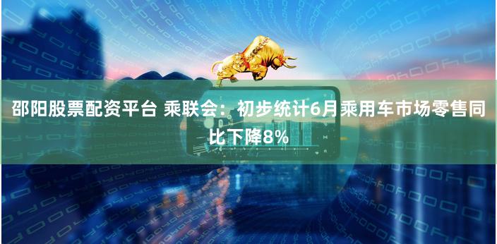 邵阳股票配资平台 乘联会：初步统计6月乘用车市场零售同比下降8%